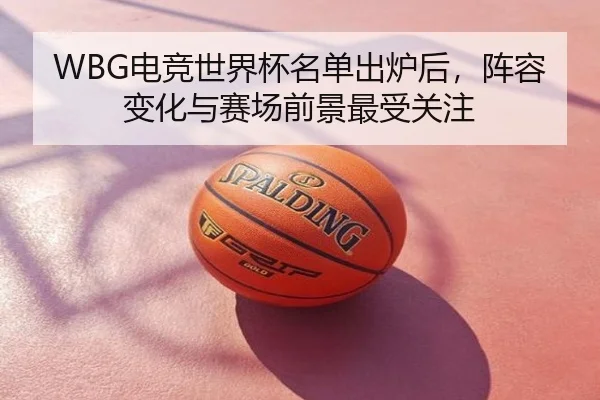 WBG电竞世界杯名单出炉后，阵容变化与赛场前景最受关注