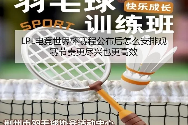 LPL电竞世界杯赛程公布后怎么安排观赛节奏更尽兴也更高效