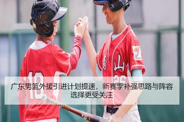 广东男篮外援引进计划提速，新赛季补强思路与阵容选择更受关注